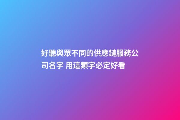 好聽與眾不同的供應鏈服務公司名字 用這類字必定好看-第1張-公司起名-玄機派